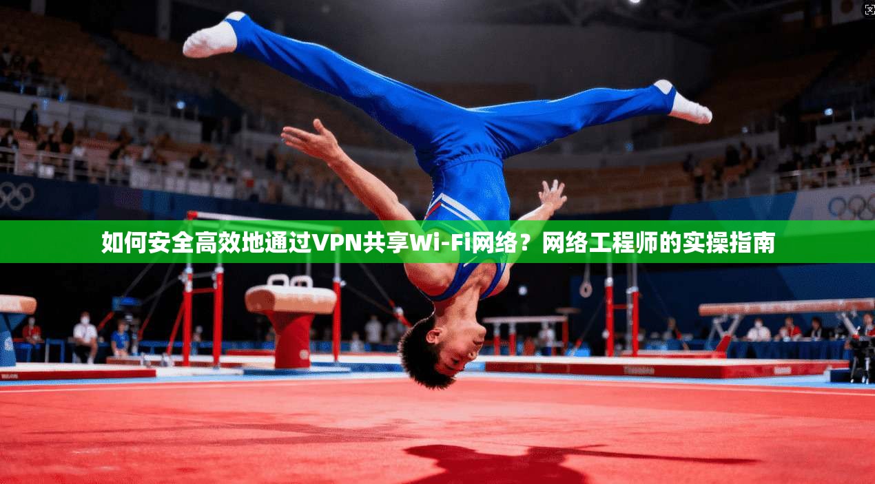 如何安全高效地通过VPN共享Wi-Fi网络？网络工程师的实操指南