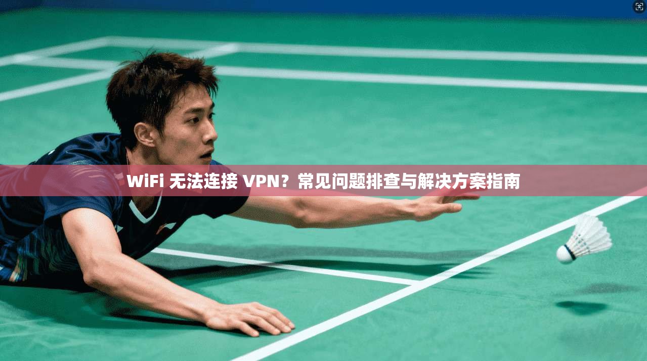 WiFi 无法连接 VPN？常见问题排查与解决方案指南