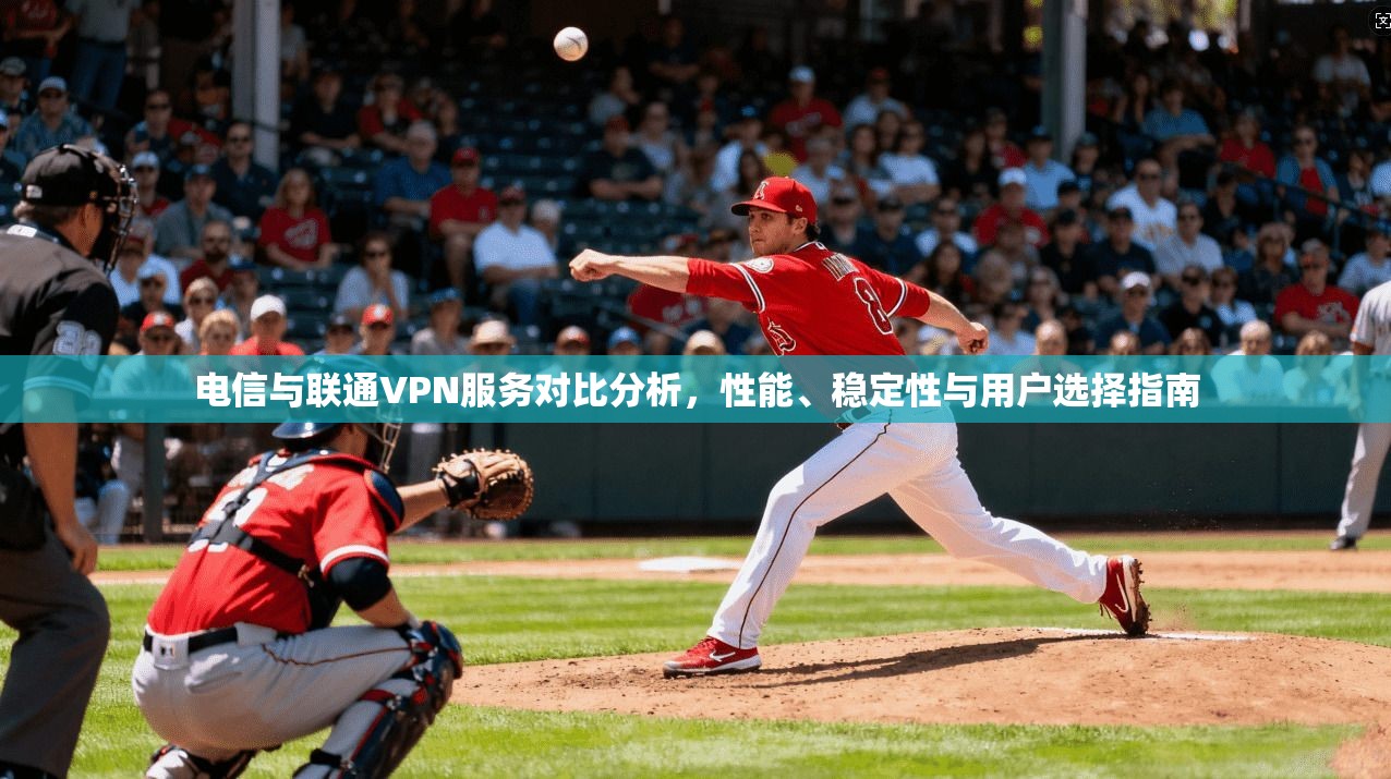 电信与联通VPN服务对比分析，性能、稳定性与用户选择指南