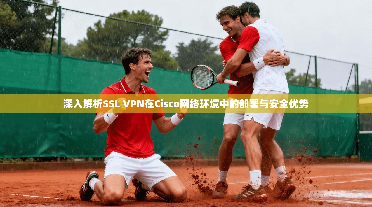 深入解析SSL VPN在Cisco网络环境中的部署与安全优势