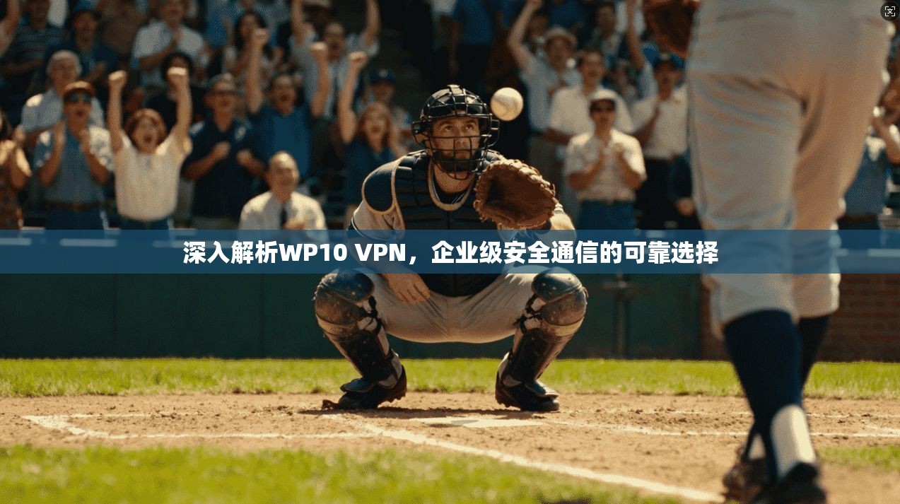 深入解析WP10 VPN，企业级安全通信的可靠选择