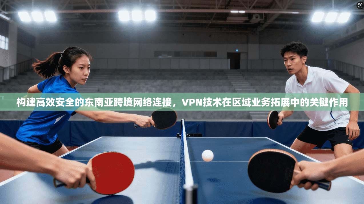 构建高效安全的东南亚跨境网络连接，VPN技术在区域业务拓展中的关键作用