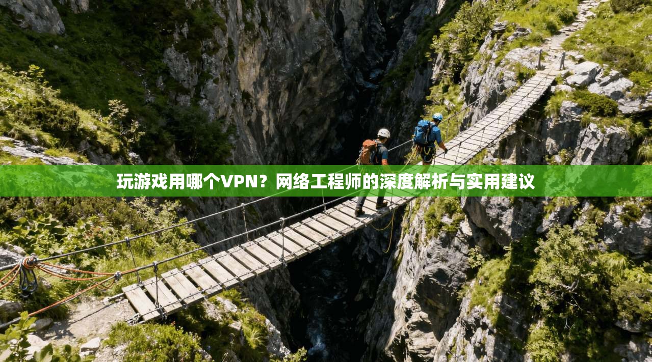 玩游戏用哪个VPN？网络工程师的深度解析与实用建议