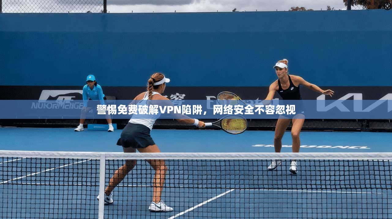 警惕免费破解VPN陷阱，网络安全不容忽视