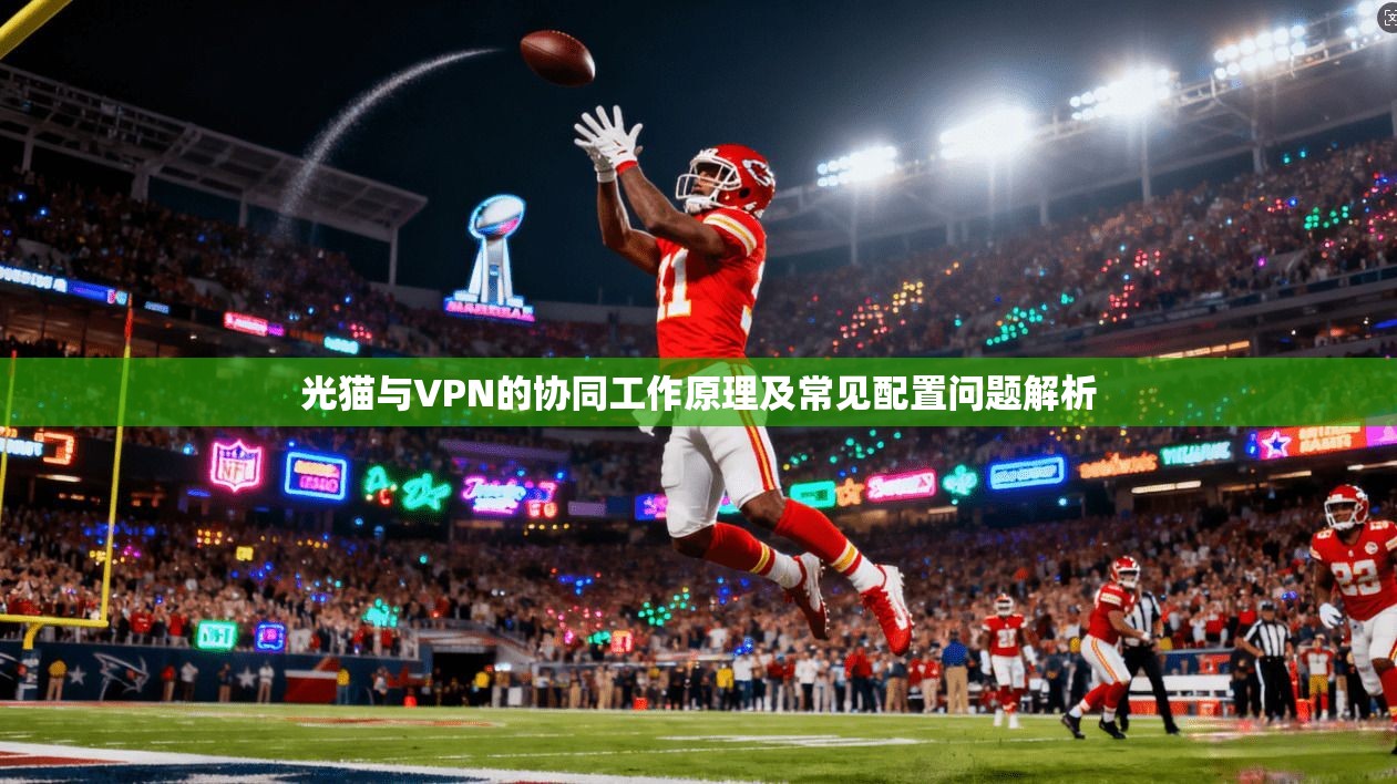 光猫与VPN的协同工作原理及常见配置问题解析