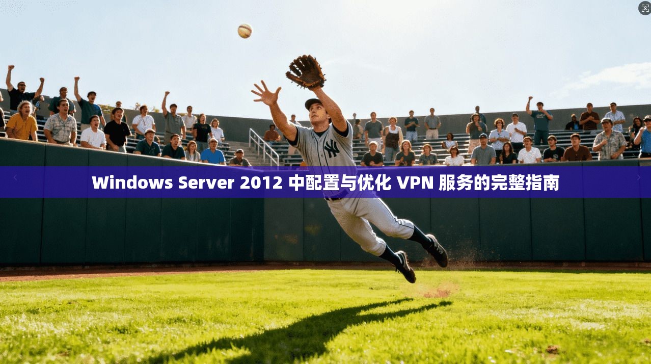 Windows Server 2012 中配置与优化 VPN 服务的完整指南