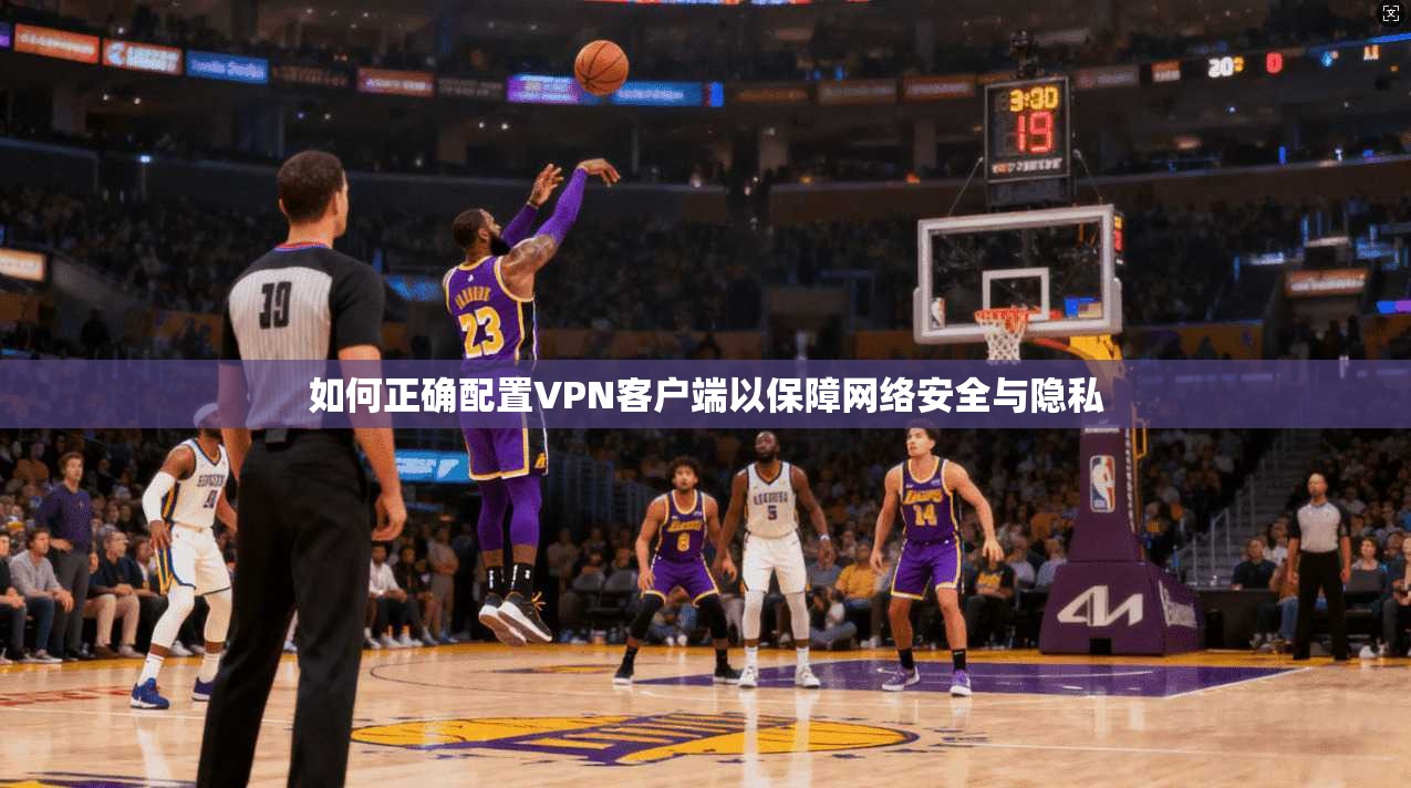 如何正确配置VPN客户端以保障网络安全与隐私