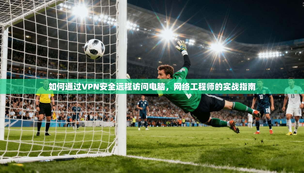 如何通过VPN安全远程访问电脑，网络工程师的实战指南