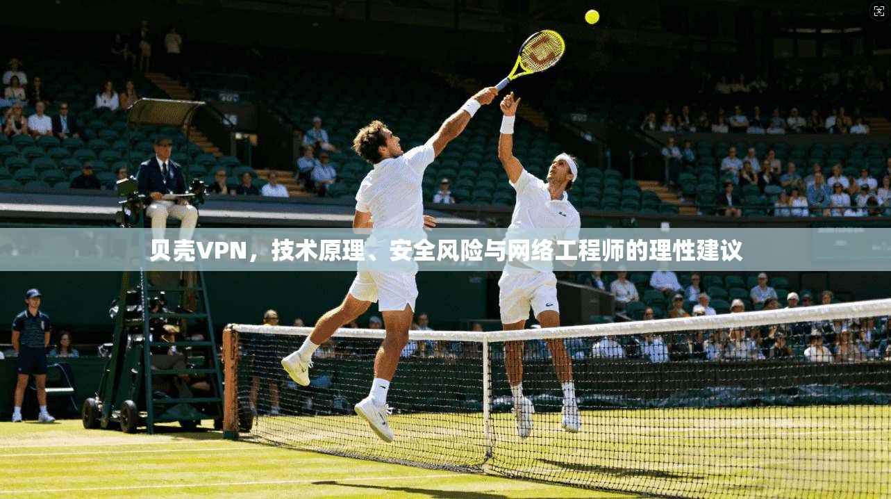贝壳VPN，技术原理、安全风险与网络工程师的理性建议