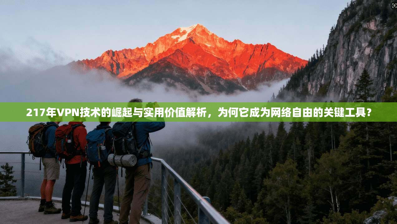 217年VPN技术的崛起与实用价值解析，为何它成为网络自由的关键工具？