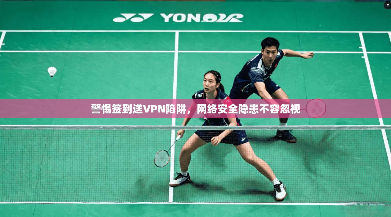 警惕签到送VPN陷阱，网络安全隐患不容忽视