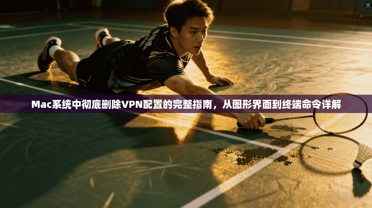 Mac系统中彻底删除VPN配置的完整指南，从图形界面到终端命令详解