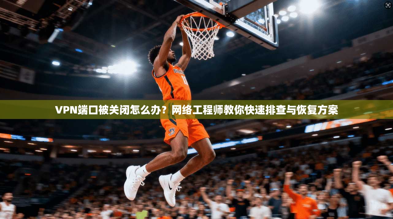 VPN端口被关闭怎么办？网络工程师教你快速排查与恢复方案