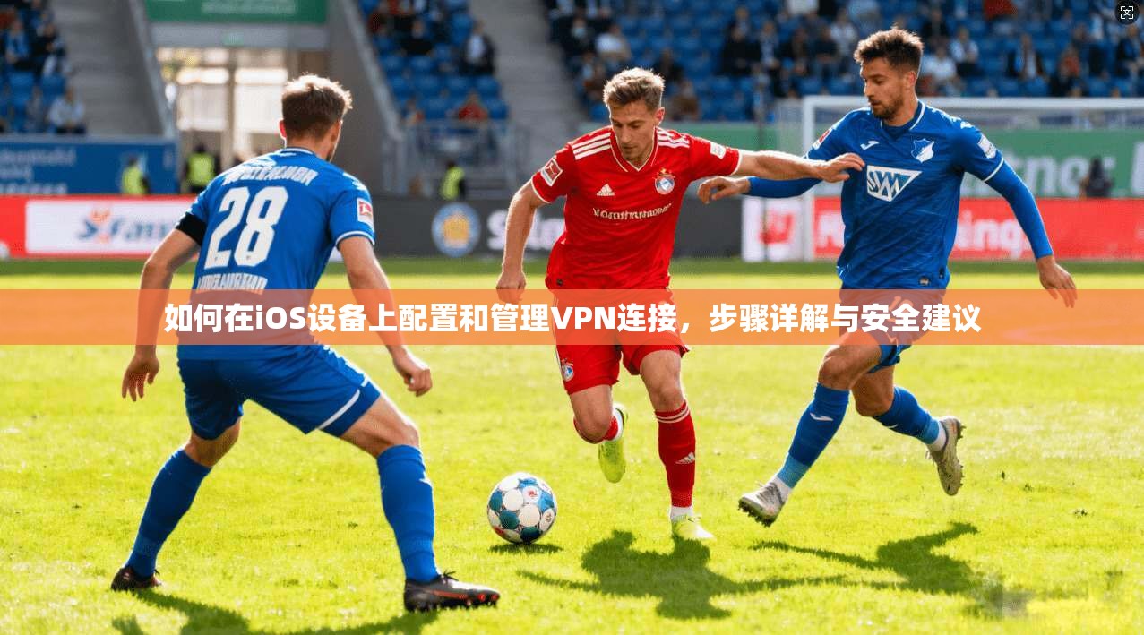 如何在iOS设备上配置和管理VPN连接，步骤详解与安全建议