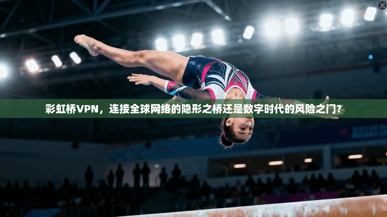 彩虹桥VPN，连接全球网络的隐形之桥还是数字时代的风险之门？