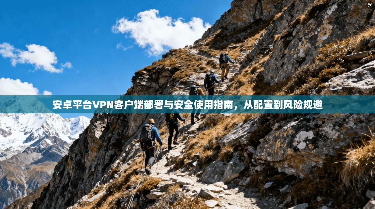 安卓平台VPN客户端部署与安全使用指南，从配置到风险规避