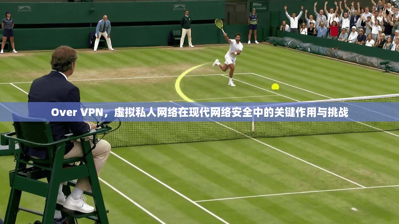 Over VPN，虚拟私人网络在现代网络安全中的关键作用与挑战