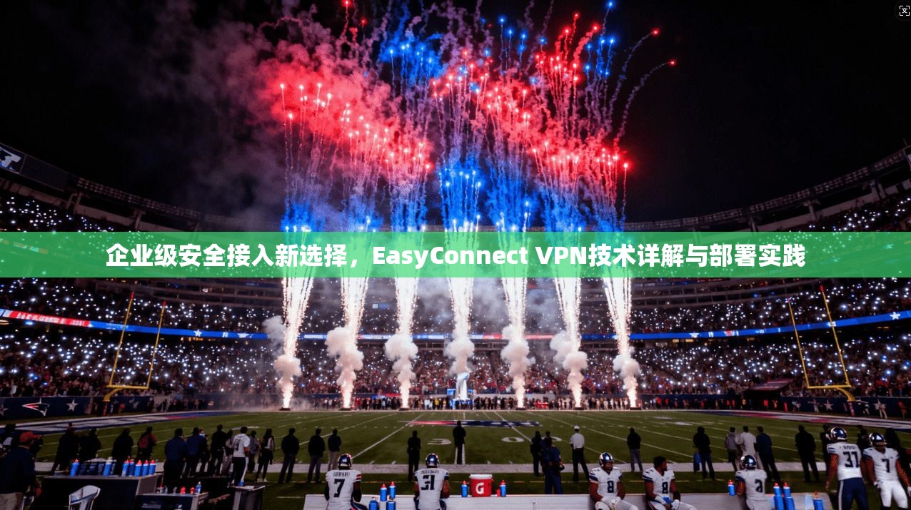 企业级安全接入新选择，EasyConnect VPN技术详解与部署实践