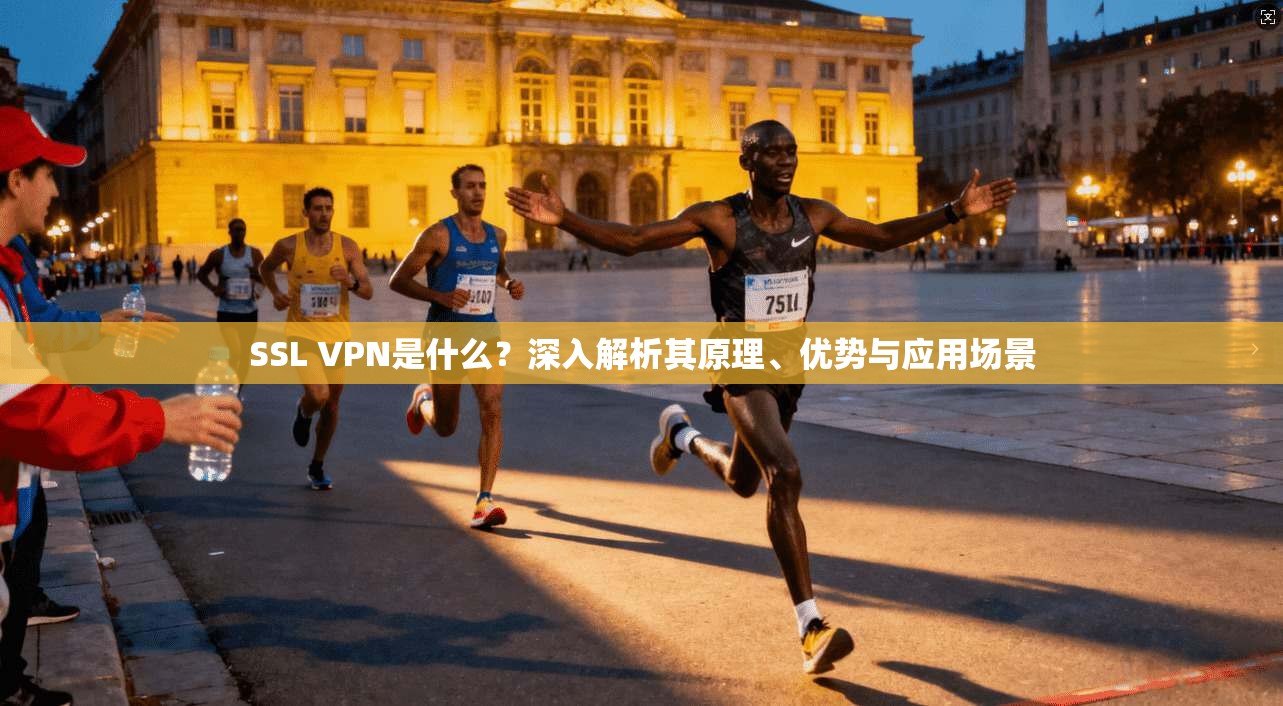 SSL VPN是什么？深入解析其原理、优势与应用场景