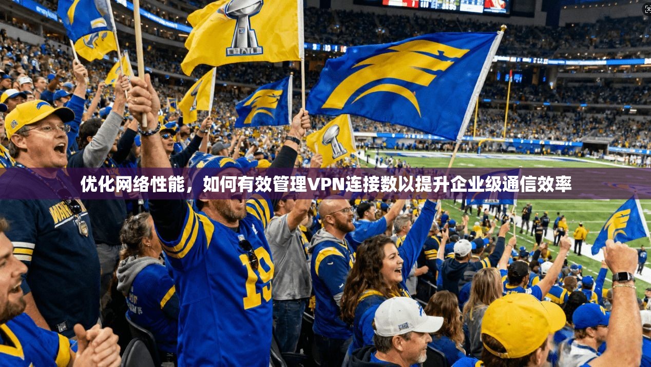 优化网络性能，如何有效管理VPN连接数以提升企业级通信效率