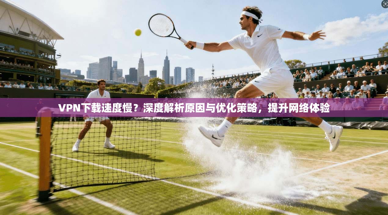 VPN下载速度慢？深度解析原因与优化策略，提升网络体验