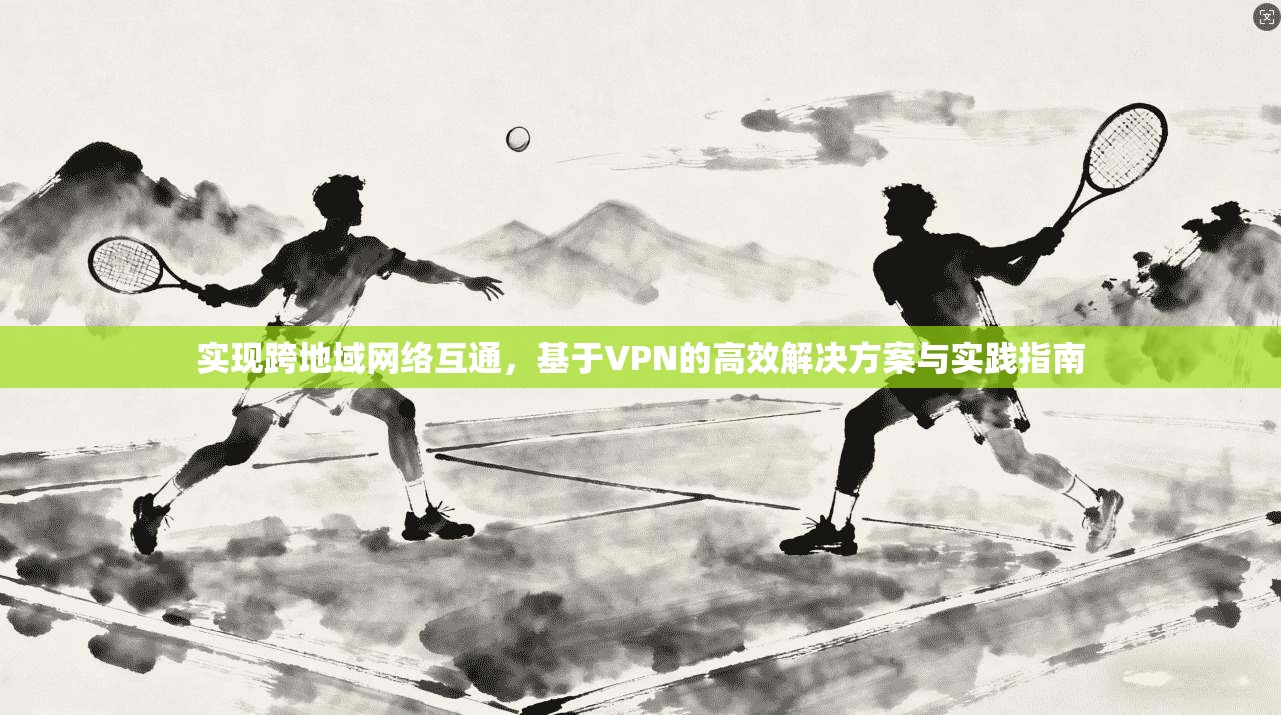 实现跨地域网络互通，基于VPN的高效解决方案与实践指南