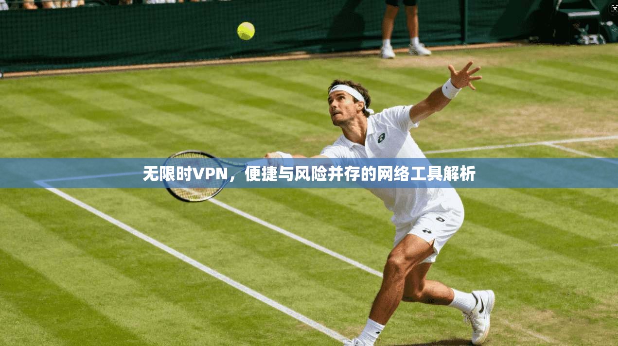 无限时VPN，便捷与风险并存的网络工具解析