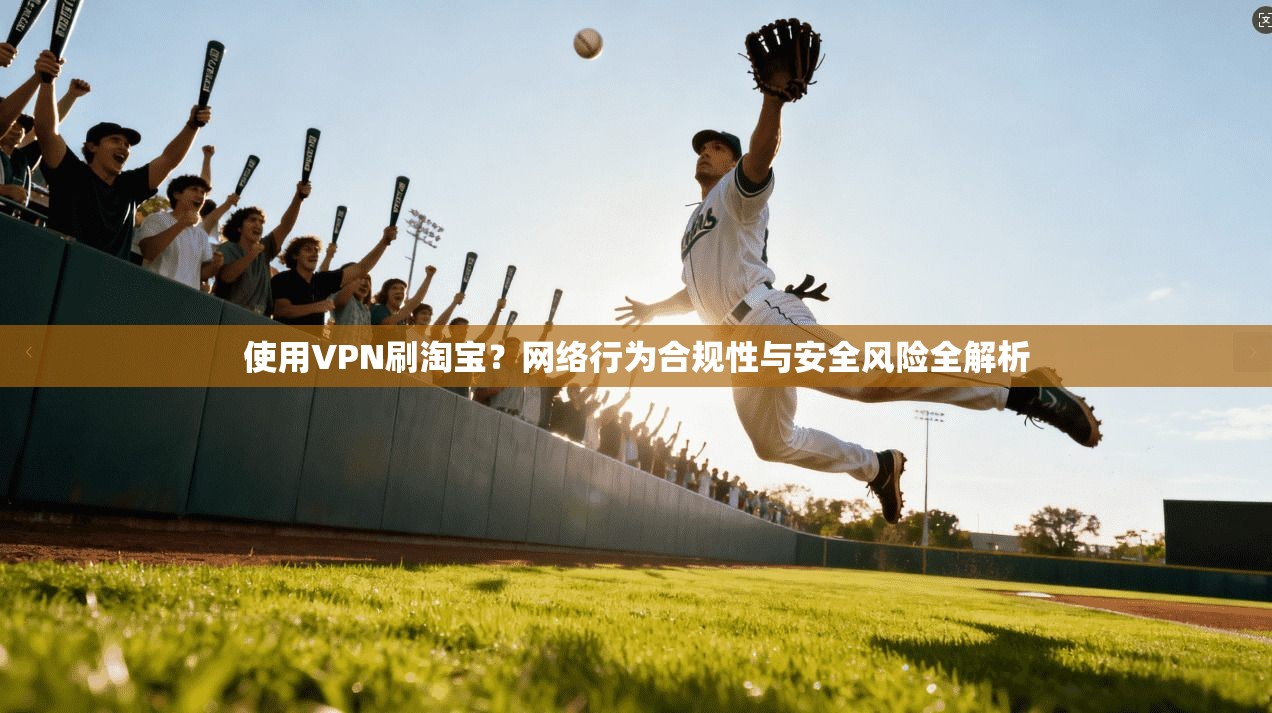 使用VPN刷淘宝？网络行为合规性与安全风险全解析
