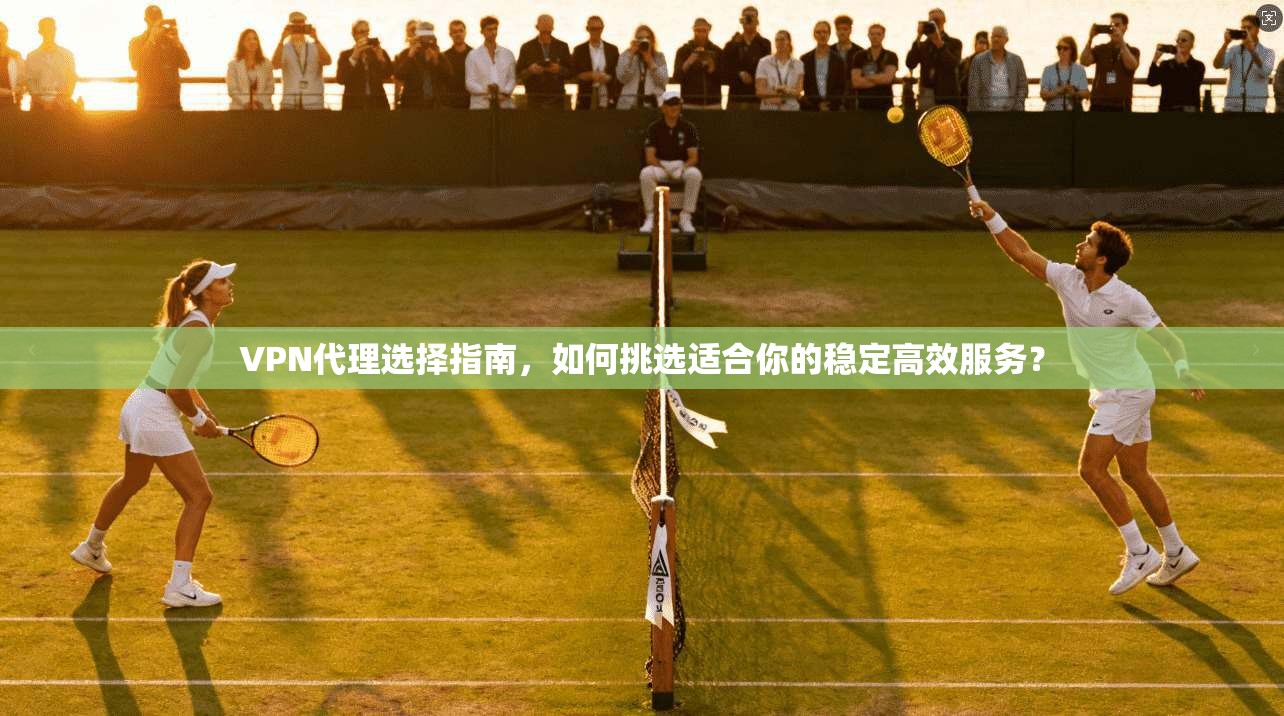 VPN代理选择指南,如何挑选适合你的稳定高效服务? VPN代理选择指南,如何挑选适合你的稳定高效服务?