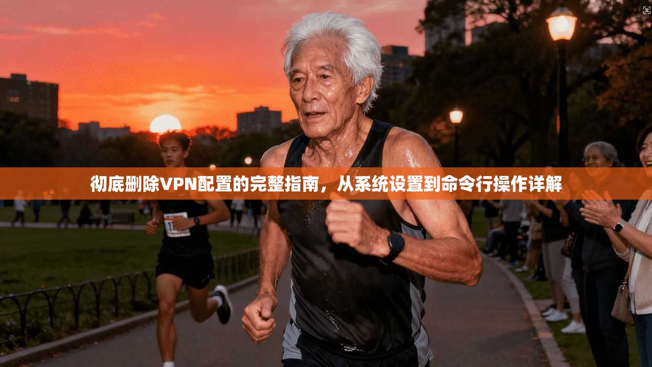 彻底删除VPN配置的完整指南，从系统设置到命令行操作详解