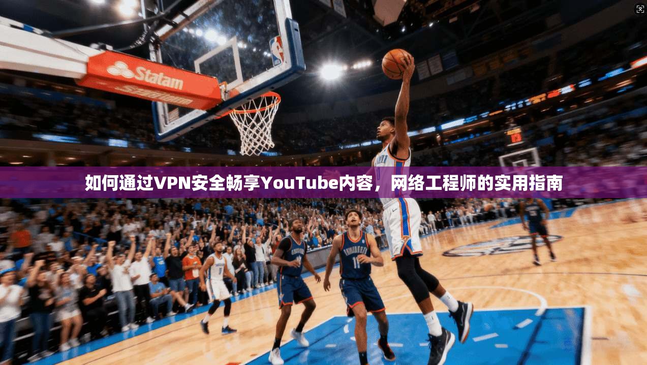 如何通过VPN安全畅享YouTube内容，网络工程师的实用指南