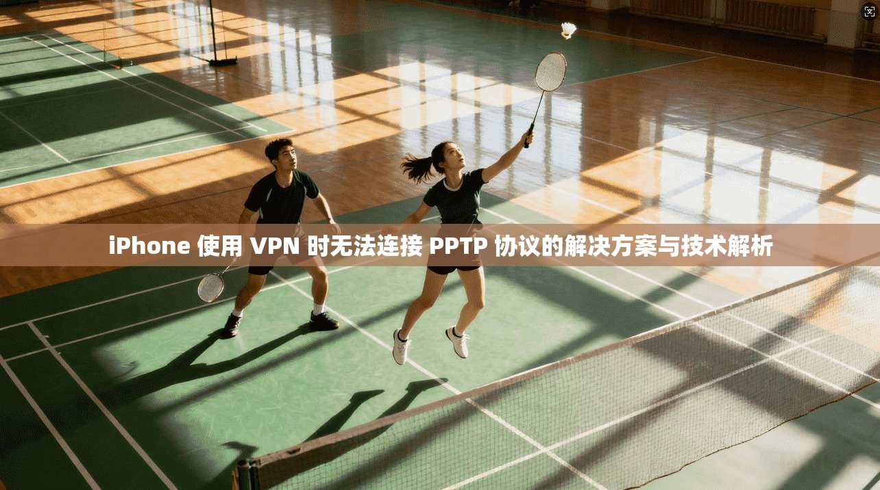 iPhone 使用 VPN 时无法连接 PPTP 协议的解决方案与技术解析