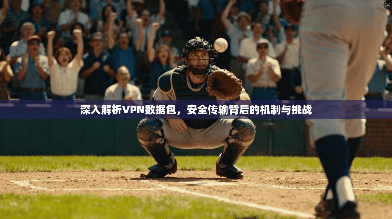 深入解析VPN数据包，安全传输背后的机制与挑战
