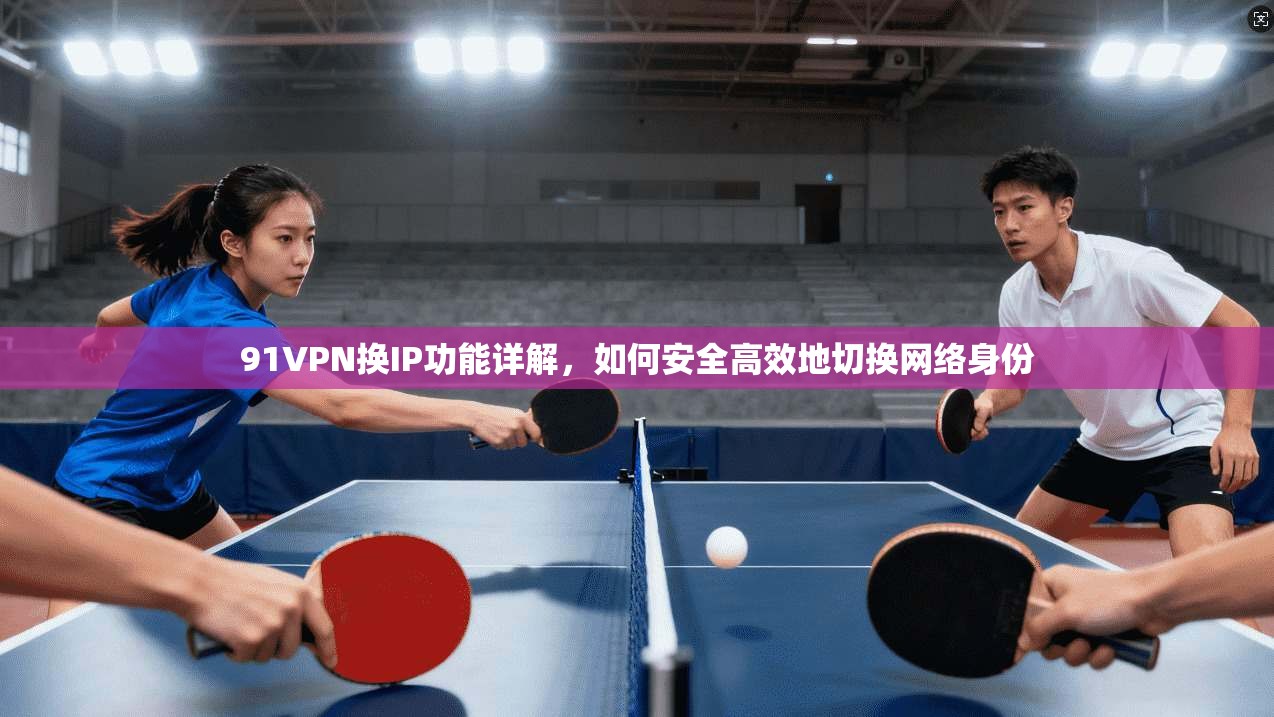 91VPN换IP功能详解，如何安全高效地切换网络身份