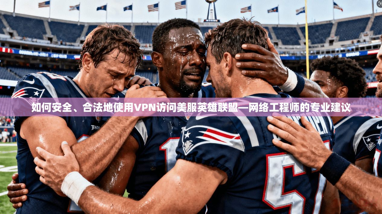 如何安全、合法地使用VPN访问美服英雄联盟—网络工程师的专业建议