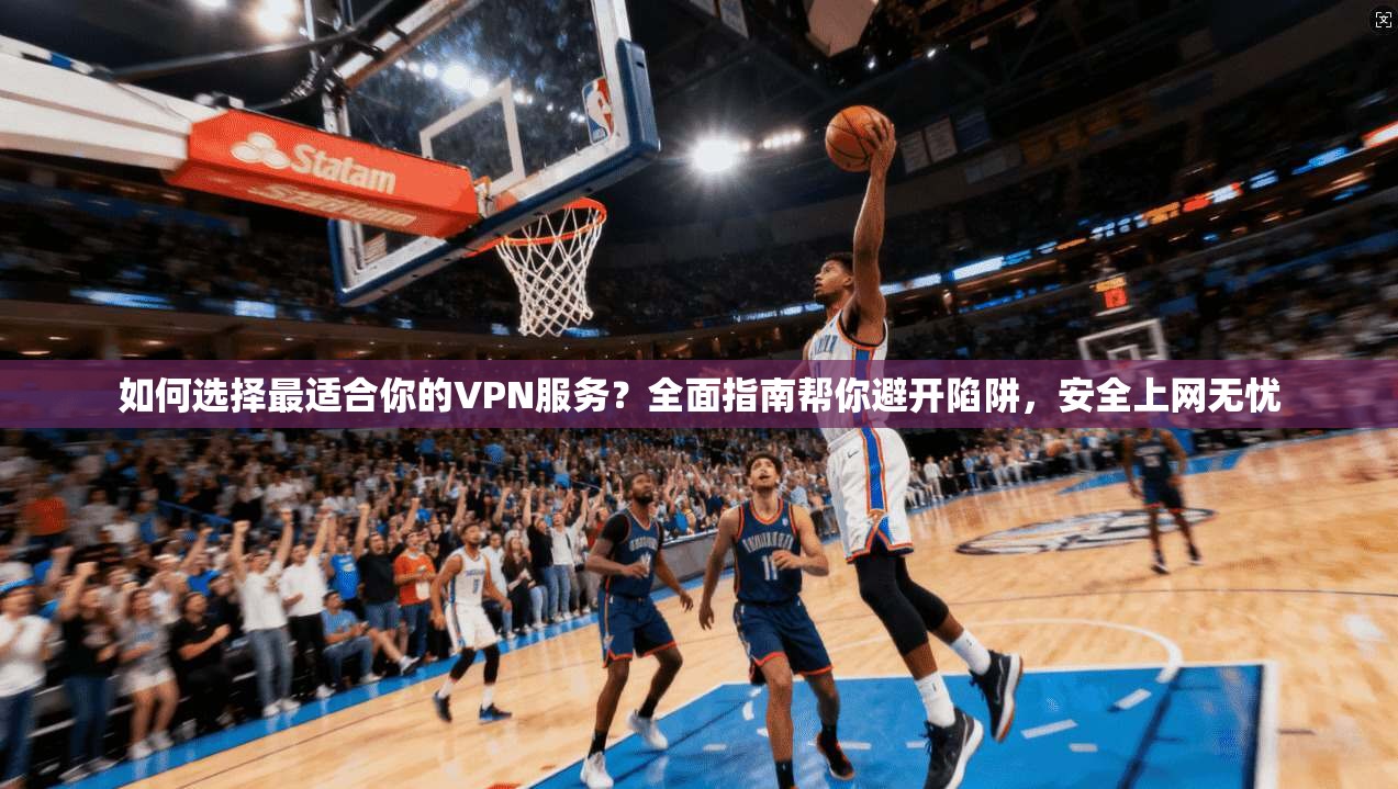 如何选择最适合你的VPN服务？全面指南帮你避开陷阱，安全上网无忧