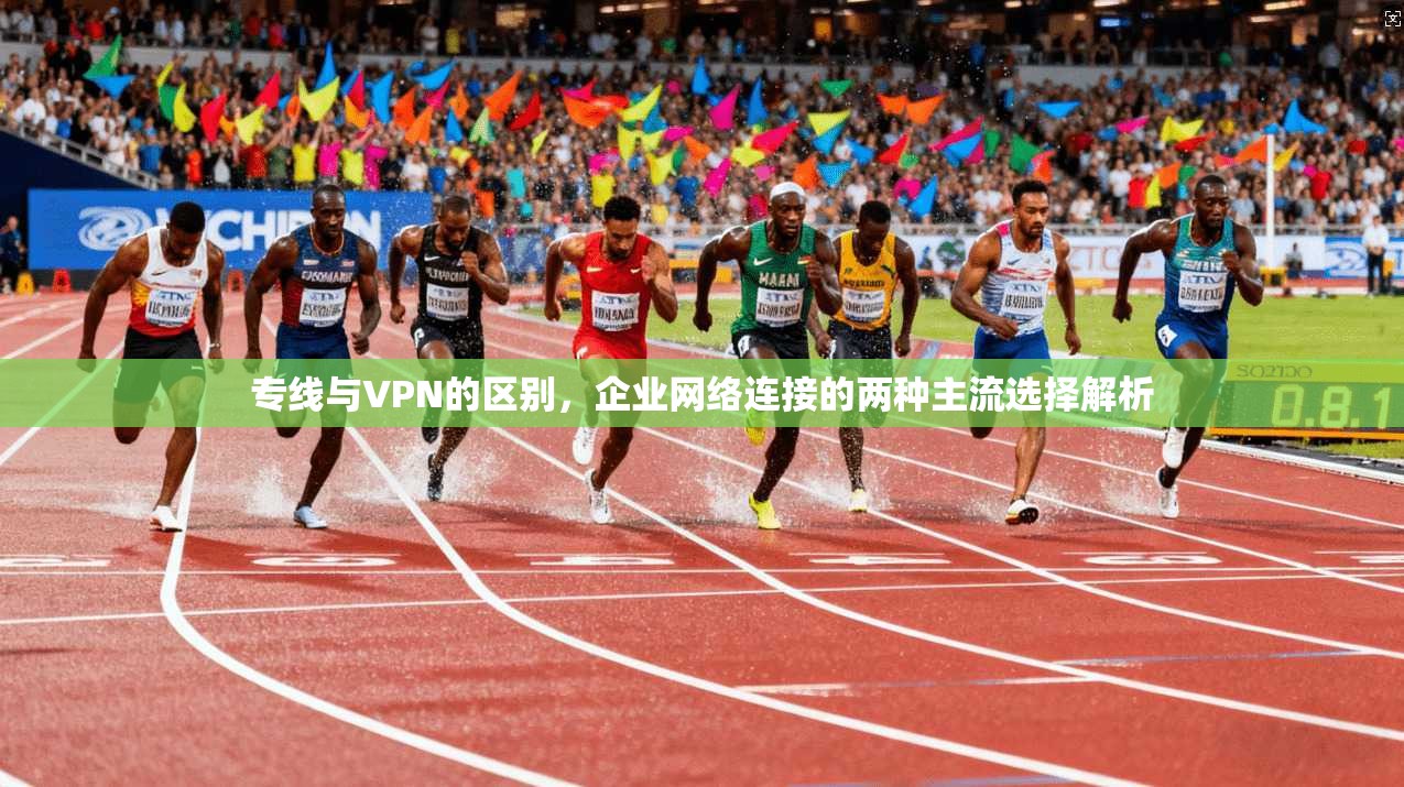 专线与VPN的区别，企业网络连接的两种主流选择解析