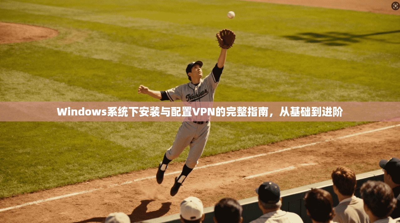 Windows系统下安装与配置VPN的完整指南，从基础到进阶