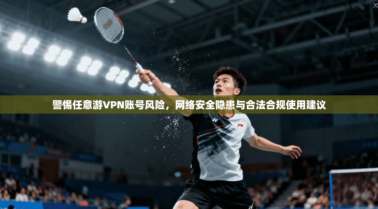 警惕任意游VPN账号风险，网络安全隐患与合法合规使用建议