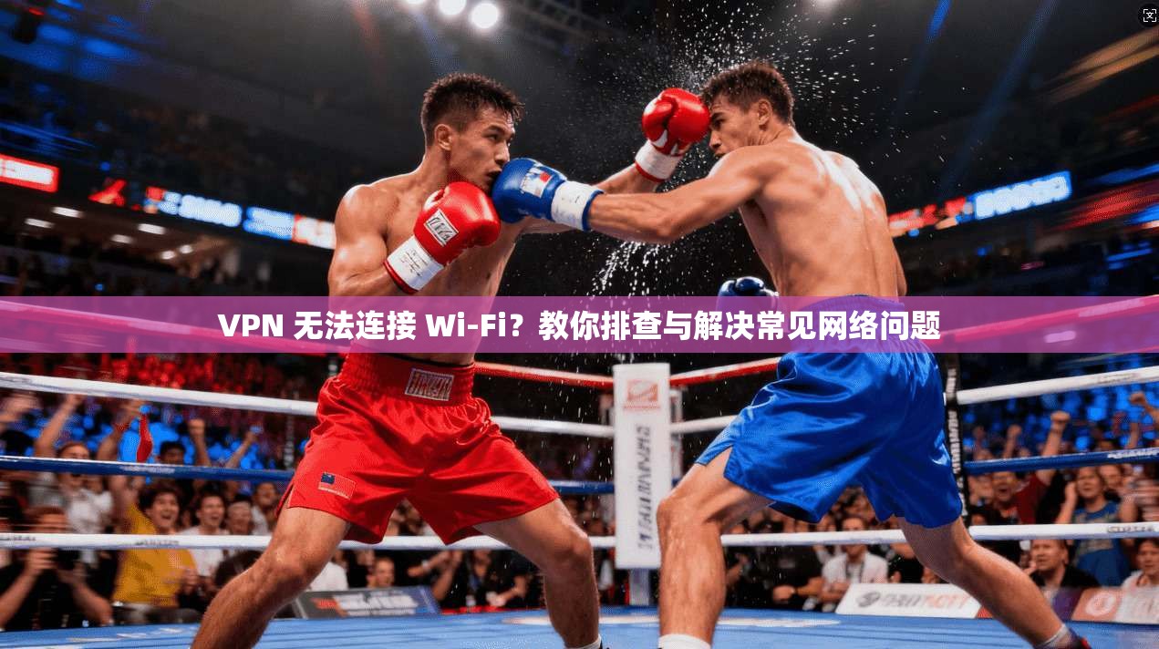 VPN 无法连接 Wi-Fi？教你排查与解决常见网络问题