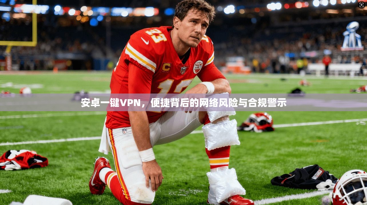 安卓一键VPN，便捷背后的网络风险与合规警示