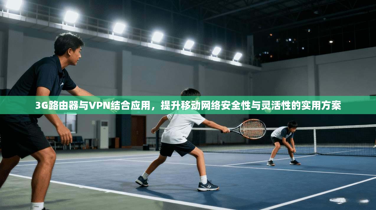 3G路由器与VPN结合应用，提升移动网络安全性与灵活性的实用方案