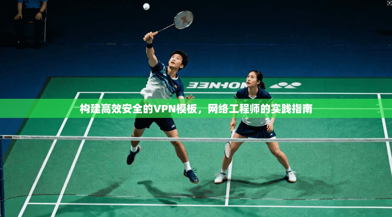 构建高效安全的VPN模板,网络工程师的实践指南 构建高效安全的VPN模板,网络工程师的实践指南