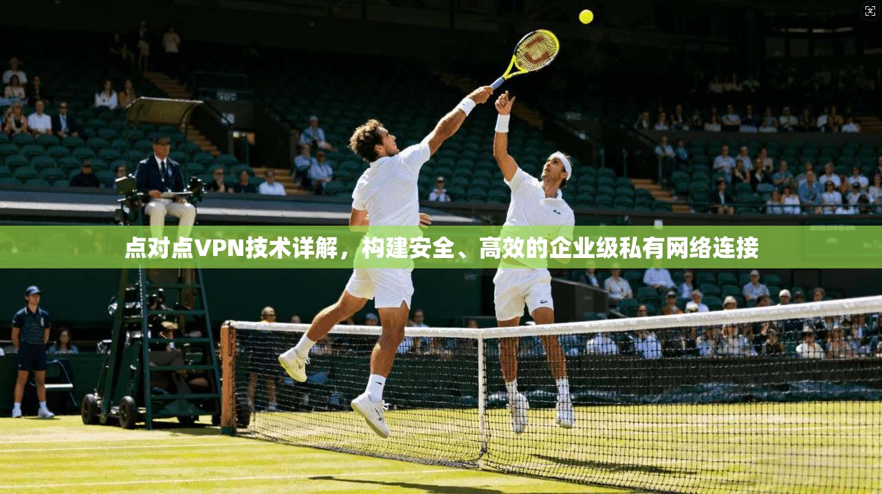 点对点VPN技术详解,构建安全、高效的企业级私有网络连接 点对点VPN技术详解,构建安全、高效的企业级私有网络连接