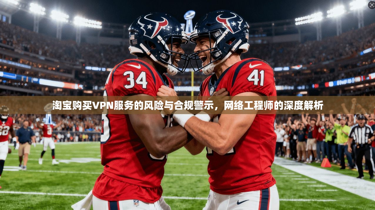 淘宝购买VPN服务的风险与合规警示，网络工程师的深度解析