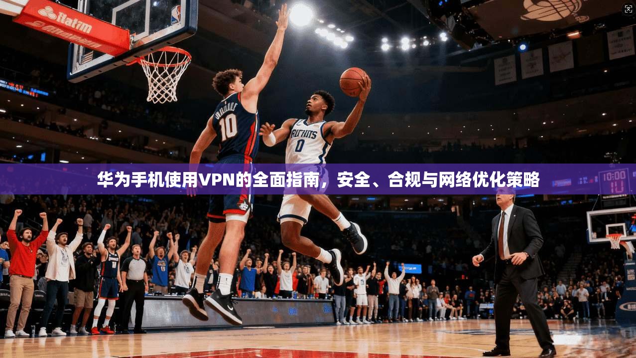 华为手机使用VPN的全面指南，安全、合规与网络优化策略