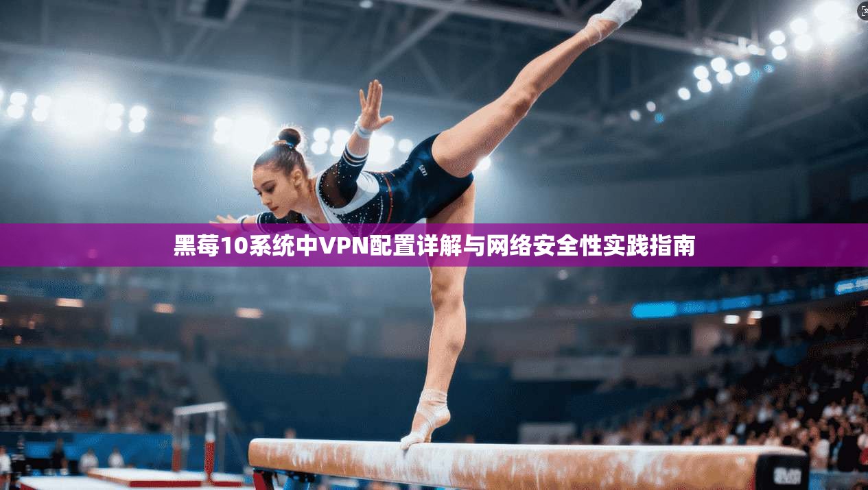 黑莓10系统中VPN配置详解与网络安全性实践指南 黑莓10系统中VPN配置详解与网络安全性实践指南