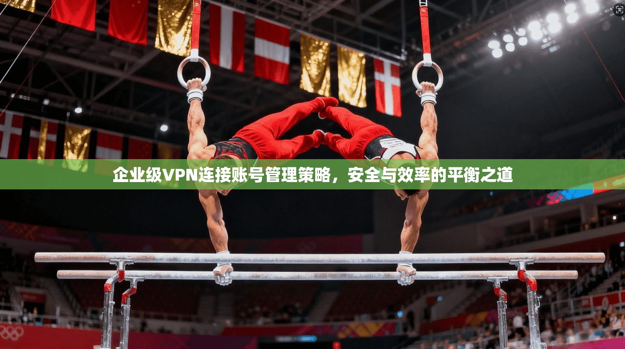 企业级VPN连接账号管理策略，安全与效率的平衡之道