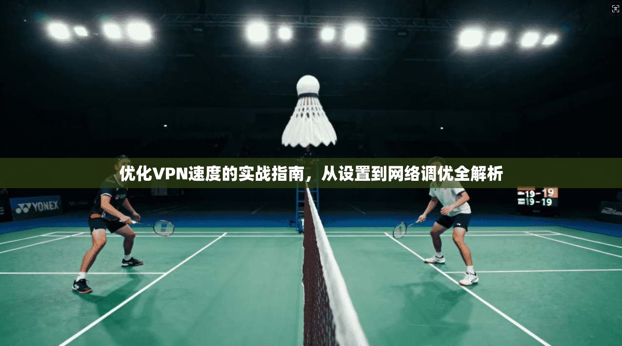 优化VPN速度的实战指南，从设置到网络调优全解析
