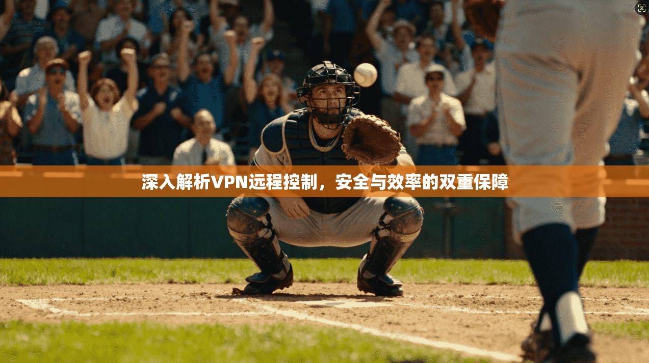 深入解析VPN远程控制，安全与效率的双重保障